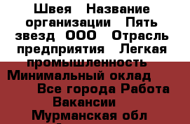 Швея › Название организации ­ Пять звезд, ООО › Отрасль предприятия ­ Легкая промышленность › Минимальный оклад ­ 20 000 - Все города Работа » Вакансии   . Мурманская обл.,Апатиты г.